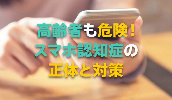 実は高齢者も危険！スマホの使いすぎによるスマホ認知症の正体と対策