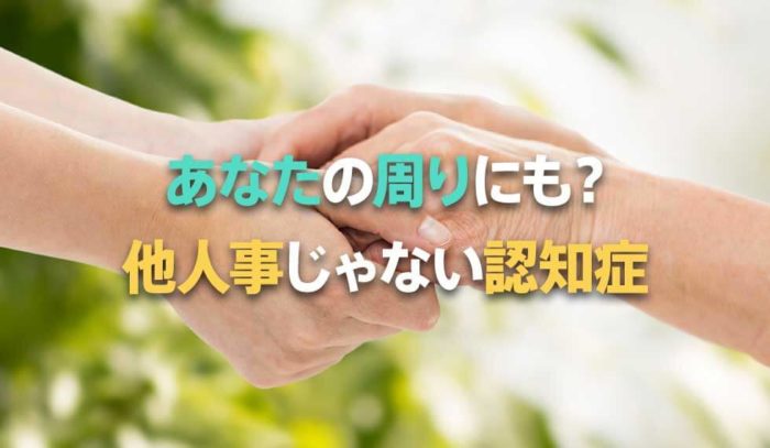 あなたの周りにもいるかも？誰もが他人事ではない「認知症」