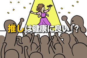 「推し」は健康に効く！心を支える明るいオタク活動・推し活とは？